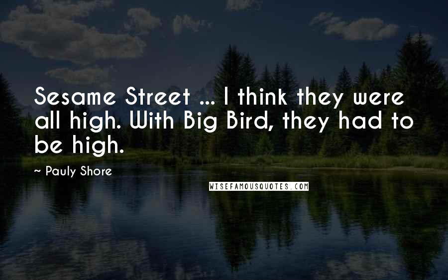 Pauly Shore Quotes: Sesame Street ... I think they were all high. With Big Bird, they had to be high.