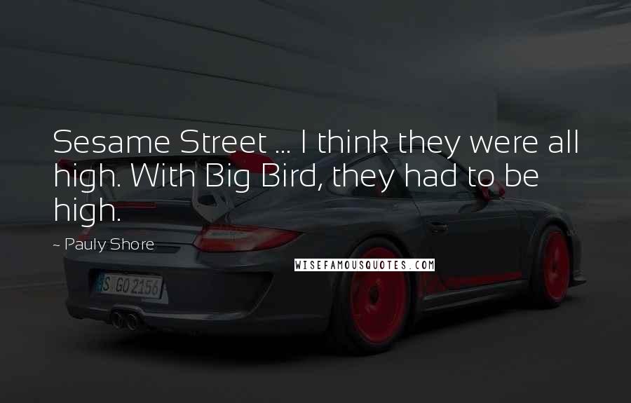 Pauly Shore Quotes: Sesame Street ... I think they were all high. With Big Bird, they had to be high.