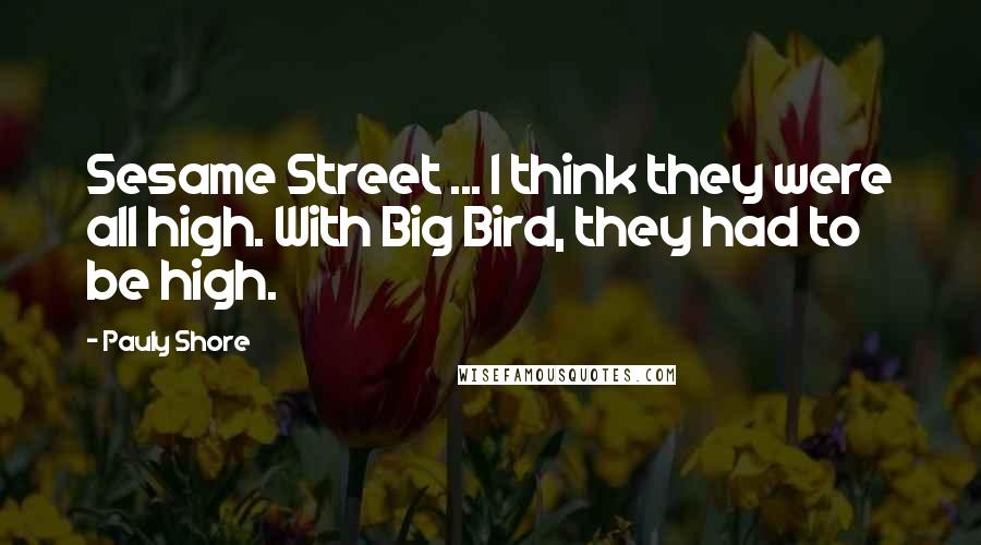 Pauly Shore Quotes: Sesame Street ... I think they were all high. With Big Bird, they had to be high.