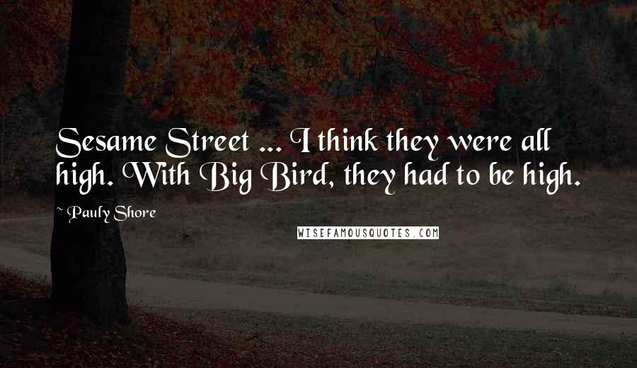 Pauly Shore Quotes: Sesame Street ... I think they were all high. With Big Bird, they had to be high.