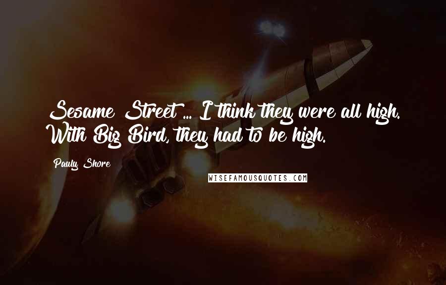 Pauly Shore Quotes: Sesame Street ... I think they were all high. With Big Bird, they had to be high.