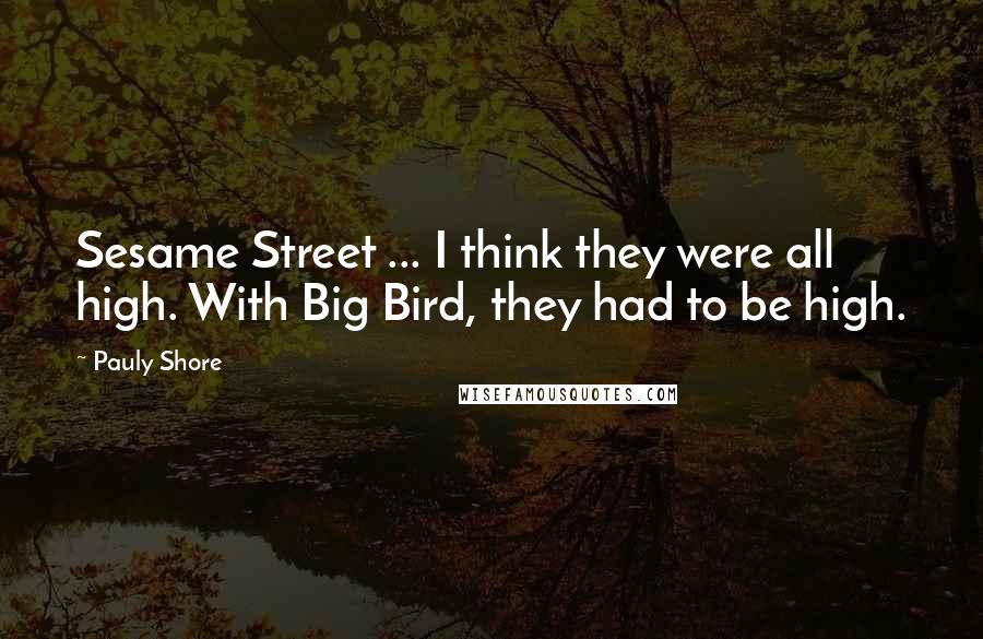 Pauly Shore Quotes: Sesame Street ... I think they were all high. With Big Bird, they had to be high.