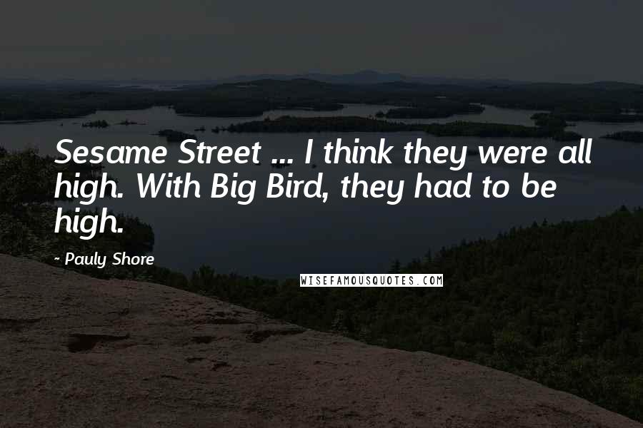 Pauly Shore Quotes: Sesame Street ... I think they were all high. With Big Bird, they had to be high.