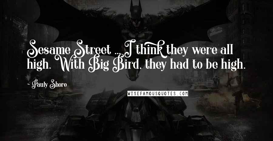 Pauly Shore Quotes: Sesame Street ... I think they were all high. With Big Bird, they had to be high.