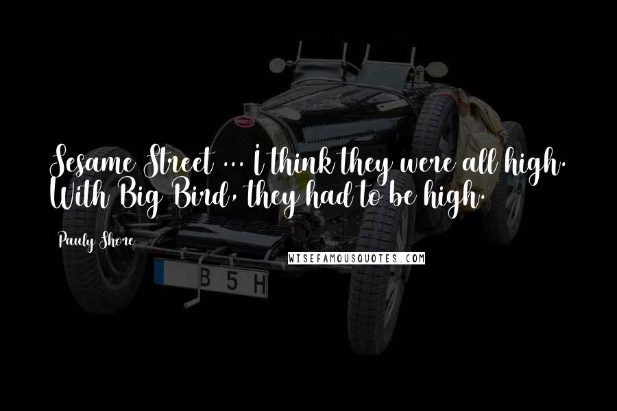 Pauly Shore Quotes: Sesame Street ... I think they were all high. With Big Bird, they had to be high.