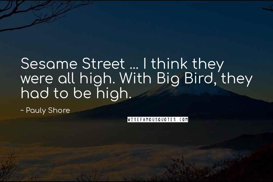 Pauly Shore Quotes: Sesame Street ... I think they were all high. With Big Bird, they had to be high.