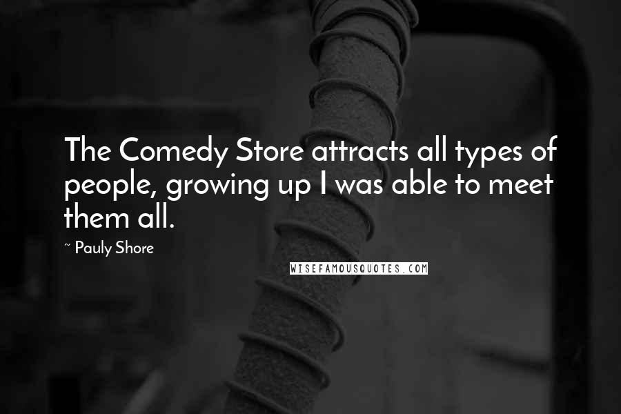 Pauly Shore Quotes: The Comedy Store attracts all types of people, growing up I was able to meet them all.