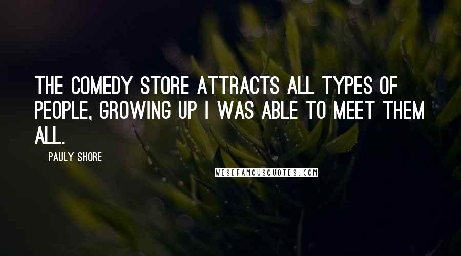 Pauly Shore Quotes: The Comedy Store attracts all types of people, growing up I was able to meet them all.