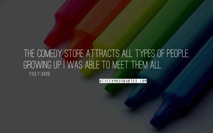 Pauly Shore Quotes: The Comedy Store attracts all types of people, growing up I was able to meet them all.