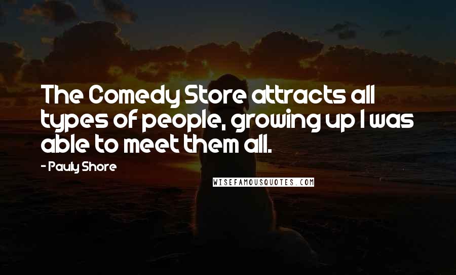 Pauly Shore Quotes: The Comedy Store attracts all types of people, growing up I was able to meet them all.