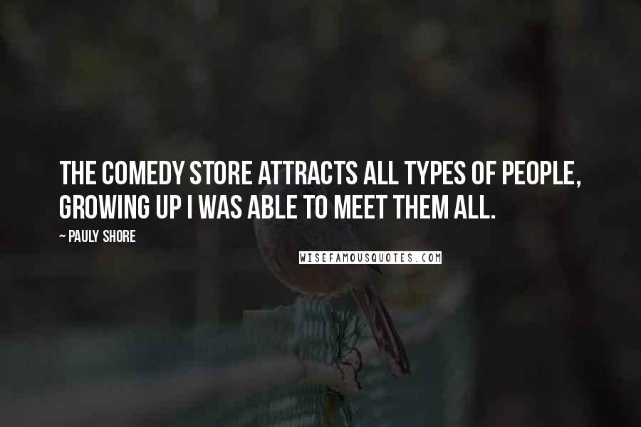 Pauly Shore Quotes: The Comedy Store attracts all types of people, growing up I was able to meet them all.