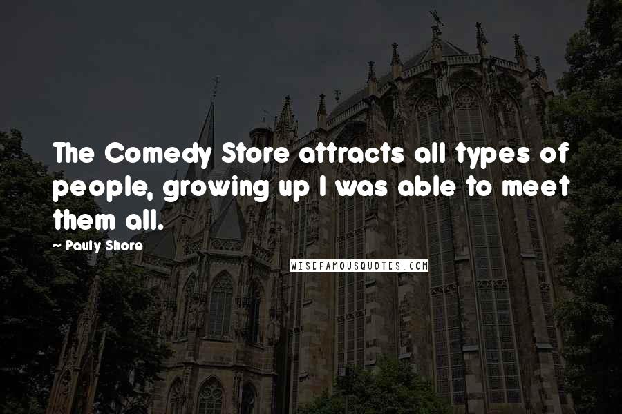 Pauly Shore Quotes: The Comedy Store attracts all types of people, growing up I was able to meet them all.