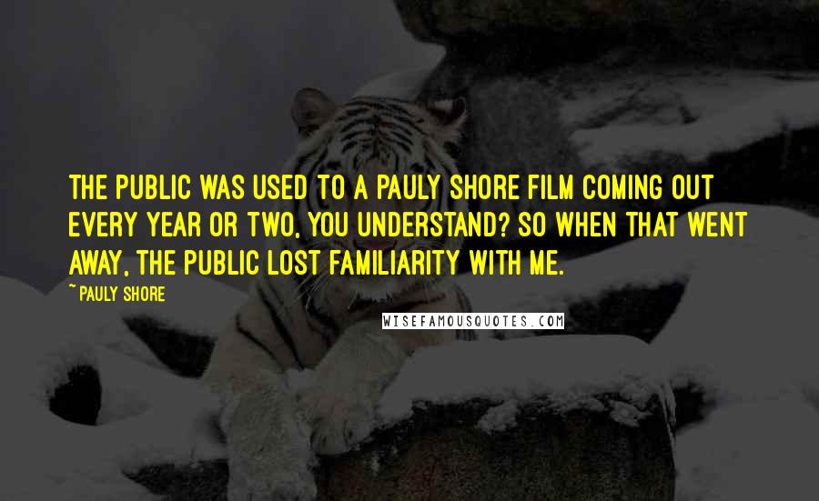 Pauly Shore Quotes: The public was used to a Pauly Shore film coming out every year or two, you understand? So when that went away, the public lost familiarity with me.