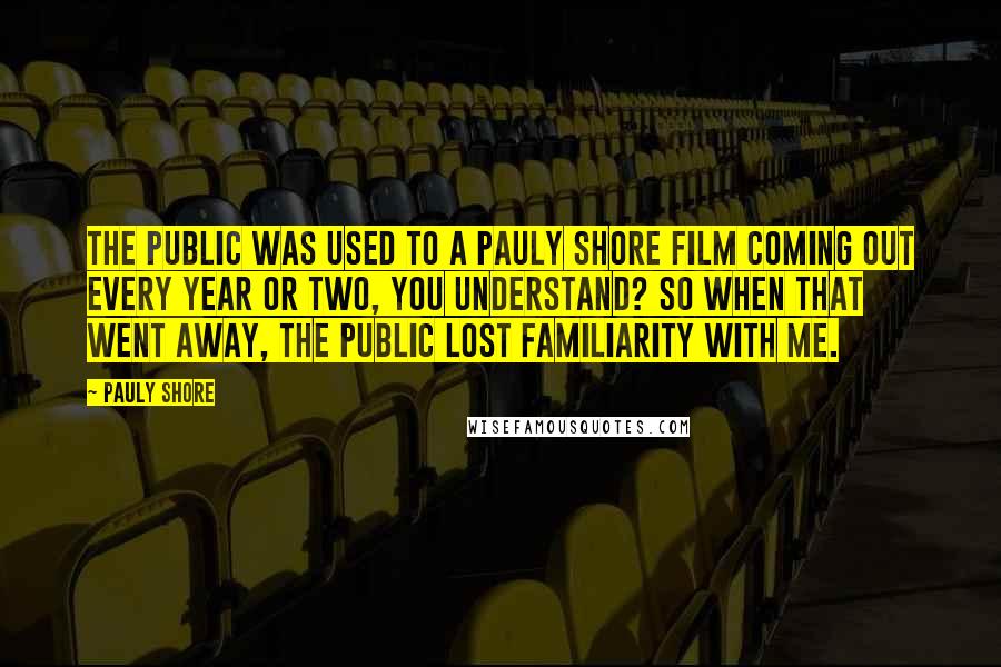 Pauly Shore Quotes: The public was used to a Pauly Shore film coming out every year or two, you understand? So when that went away, the public lost familiarity with me.