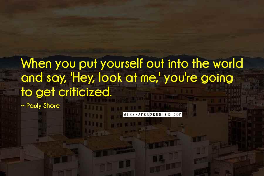 Pauly Shore Quotes: When you put yourself out into the world and say, 'Hey, look at me,' you're going to get criticized.