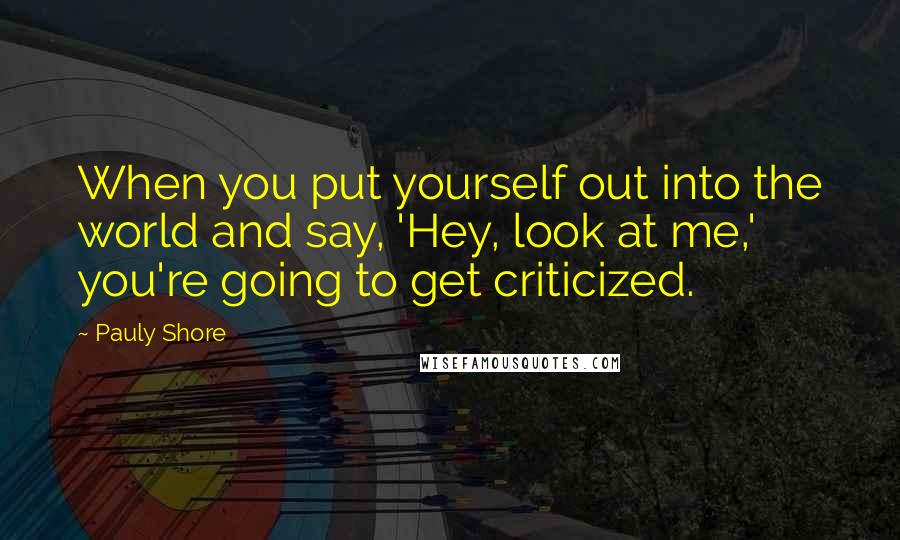 Pauly Shore Quotes: When you put yourself out into the world and say, 'Hey, look at me,' you're going to get criticized.