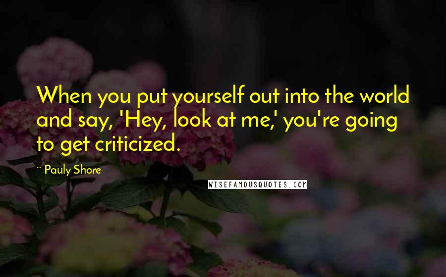 Pauly Shore Quotes: When you put yourself out into the world and say, 'Hey, look at me,' you're going to get criticized.