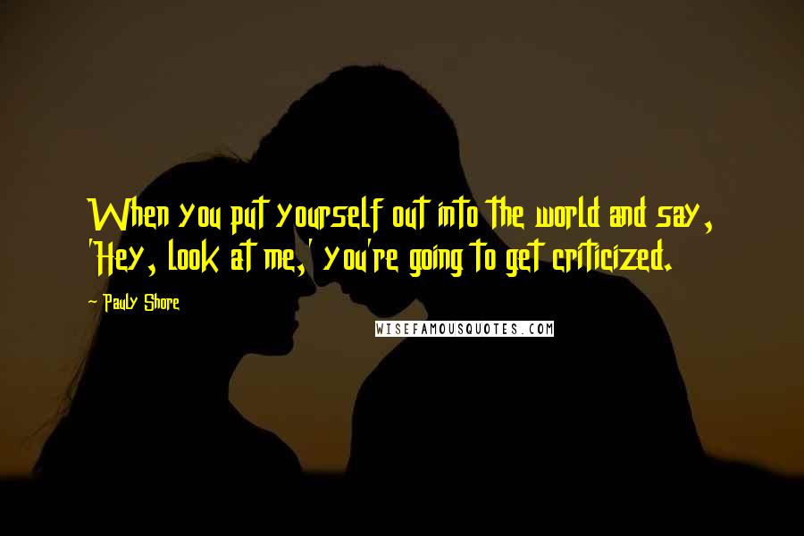 Pauly Shore Quotes: When you put yourself out into the world and say, 'Hey, look at me,' you're going to get criticized.