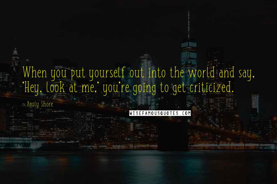 Pauly Shore Quotes: When you put yourself out into the world and say, 'Hey, look at me,' you're going to get criticized.