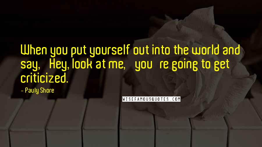 Pauly Shore Quotes: When you put yourself out into the world and say, 'Hey, look at me,' you're going to get criticized.