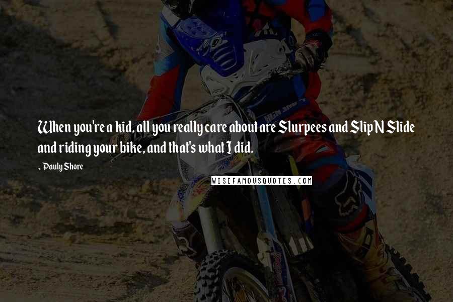 Pauly Shore Quotes: When you're a kid, all you really care about are Slurpees and Slip N Slide and riding your bike, and that's what I did.