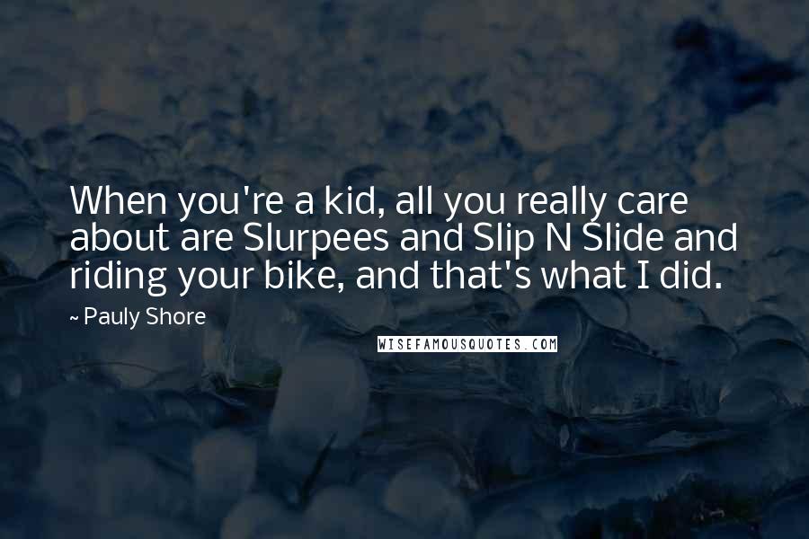 Pauly Shore Quotes: When you're a kid, all you really care about are Slurpees and Slip N Slide and riding your bike, and that's what I did.