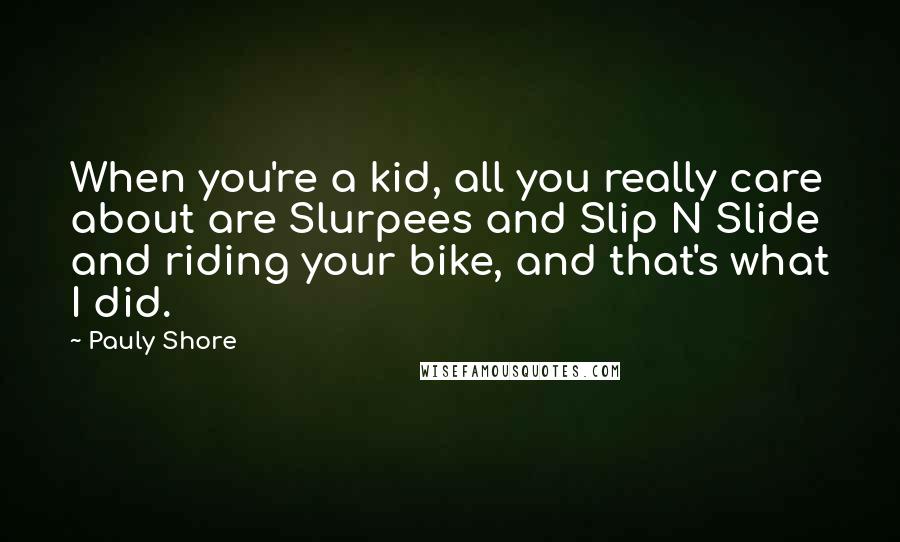 Pauly Shore Quotes: When you're a kid, all you really care about are Slurpees and Slip N Slide and riding your bike, and that's what I did.