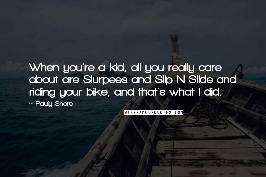 Pauly Shore Quotes: When you're a kid, all you really care about are Slurpees and Slip N Slide and riding your bike, and that's what I did.