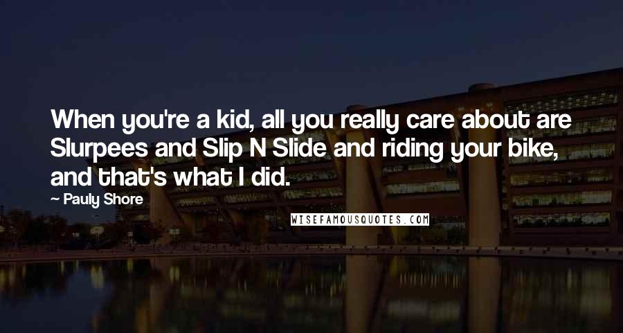 Pauly Shore Quotes: When you're a kid, all you really care about are Slurpees and Slip N Slide and riding your bike, and that's what I did.