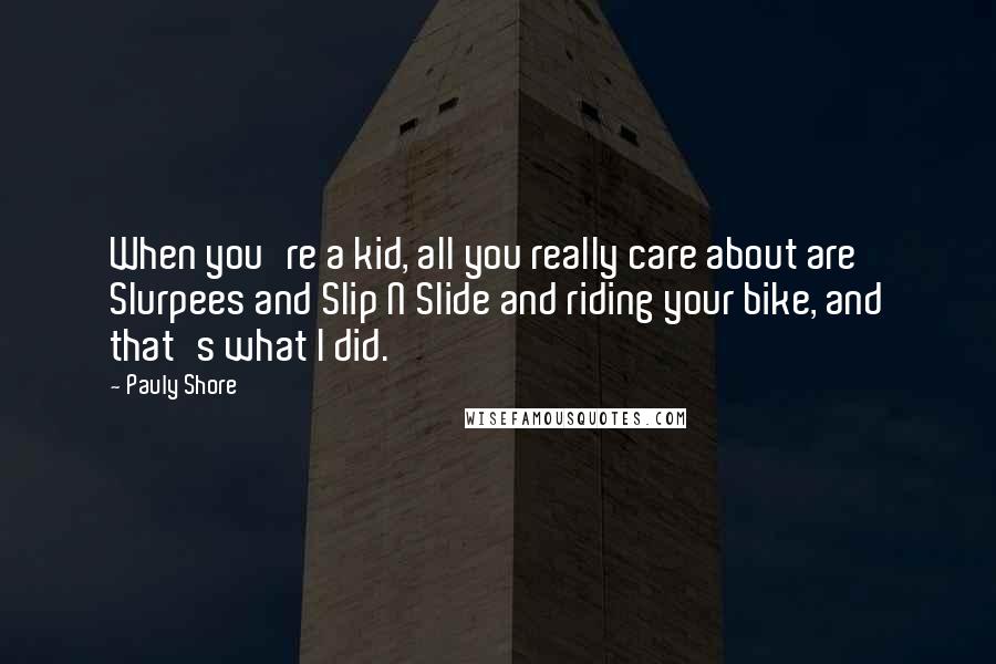 Pauly Shore Quotes: When you're a kid, all you really care about are Slurpees and Slip N Slide and riding your bike, and that's what I did.