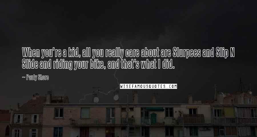 Pauly Shore Quotes: When you're a kid, all you really care about are Slurpees and Slip N Slide and riding your bike, and that's what I did.