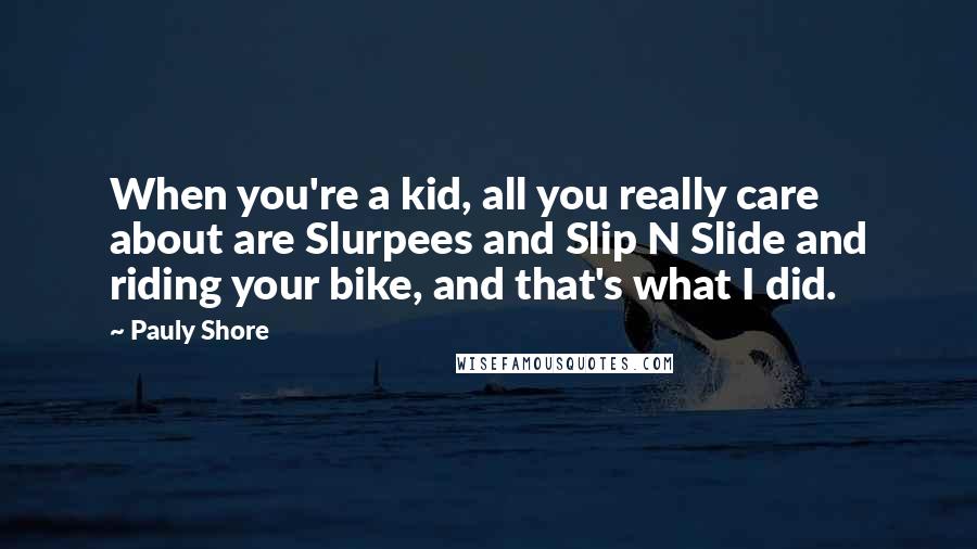 Pauly Shore Quotes: When you're a kid, all you really care about are Slurpees and Slip N Slide and riding your bike, and that's what I did.