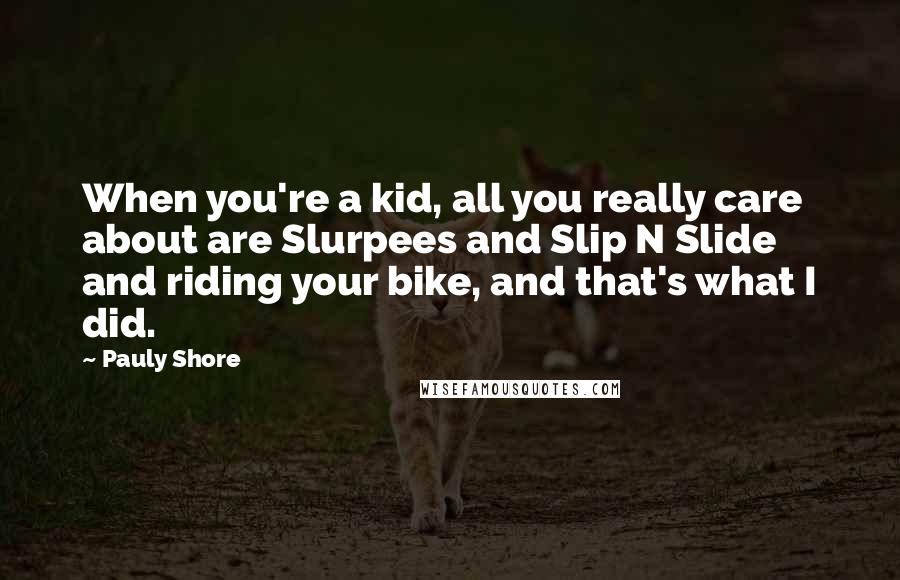 Pauly Shore Quotes: When you're a kid, all you really care about are Slurpees and Slip N Slide and riding your bike, and that's what I did.