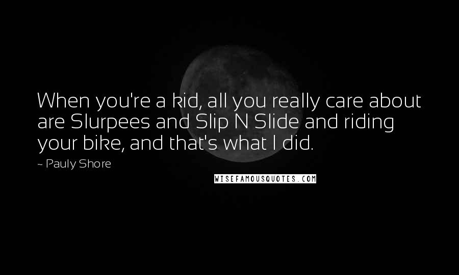 Pauly Shore Quotes: When you're a kid, all you really care about are Slurpees and Slip N Slide and riding your bike, and that's what I did.