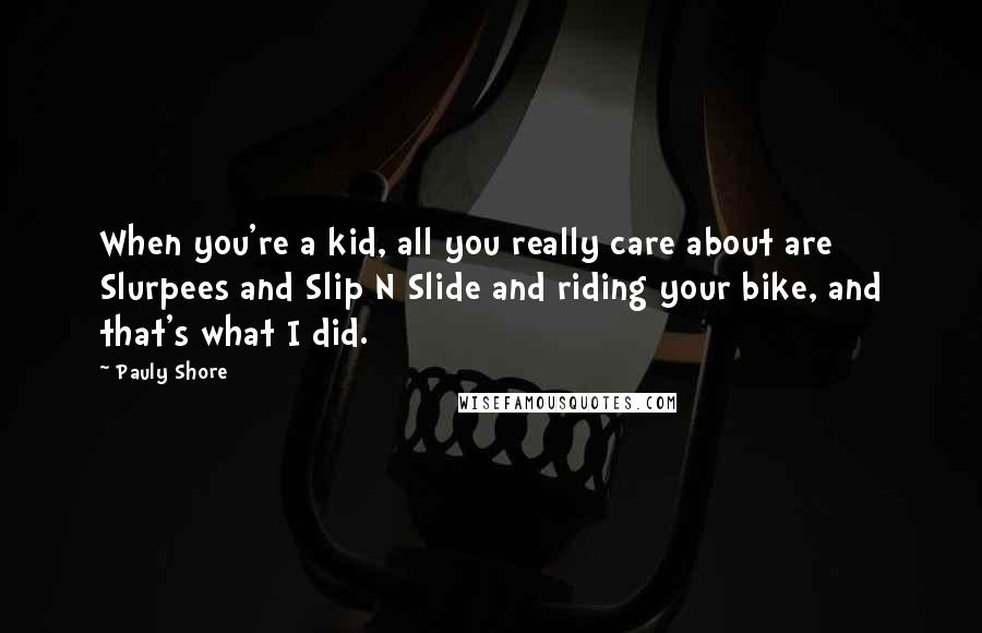 Pauly Shore Quotes: When you're a kid, all you really care about are Slurpees and Slip N Slide and riding your bike, and that's what I did.