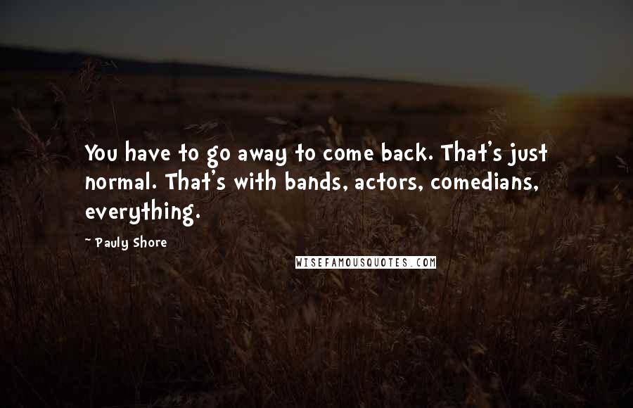 Pauly Shore Quotes: You have to go away to come back. That's just normal. That's with bands, actors, comedians, everything.