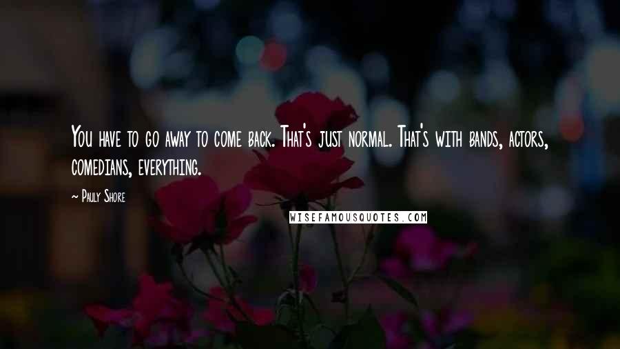 Pauly Shore Quotes: You have to go away to come back. That's just normal. That's with bands, actors, comedians, everything.