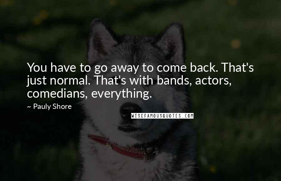 Pauly Shore Quotes: You have to go away to come back. That's just normal. That's with bands, actors, comedians, everything.