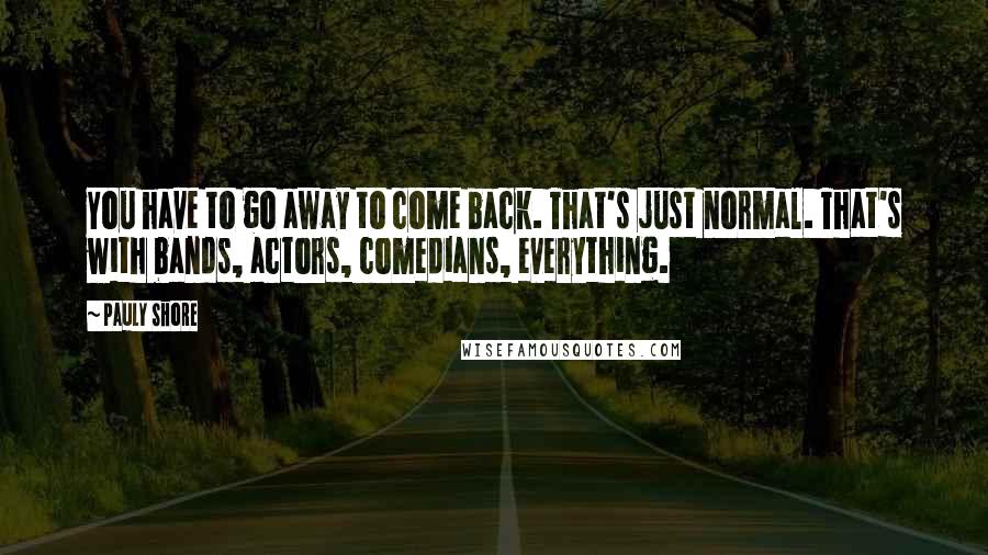 Pauly Shore Quotes: You have to go away to come back. That's just normal. That's with bands, actors, comedians, everything.