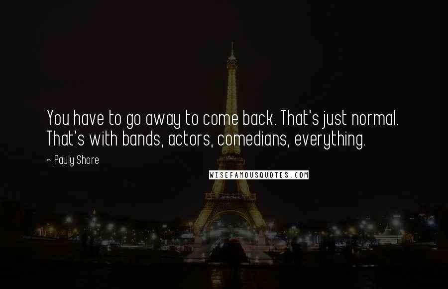 Pauly Shore Quotes: You have to go away to come back. That's just normal. That's with bands, actors, comedians, everything.