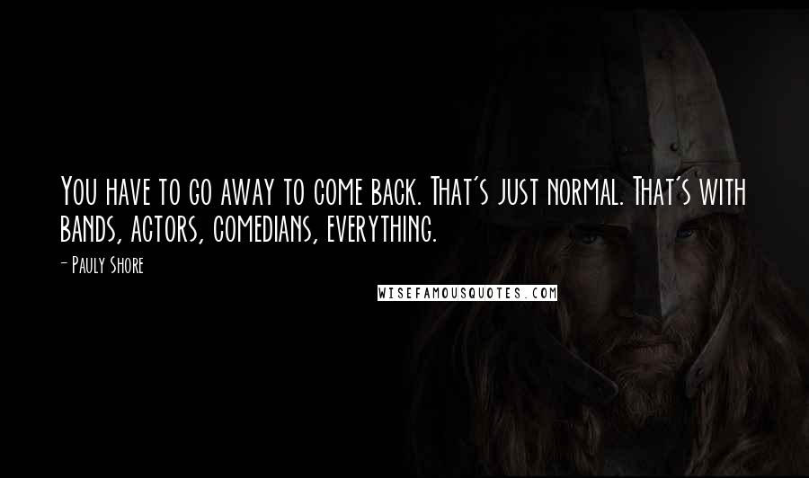 Pauly Shore Quotes: You have to go away to come back. That's just normal. That's with bands, actors, comedians, everything.