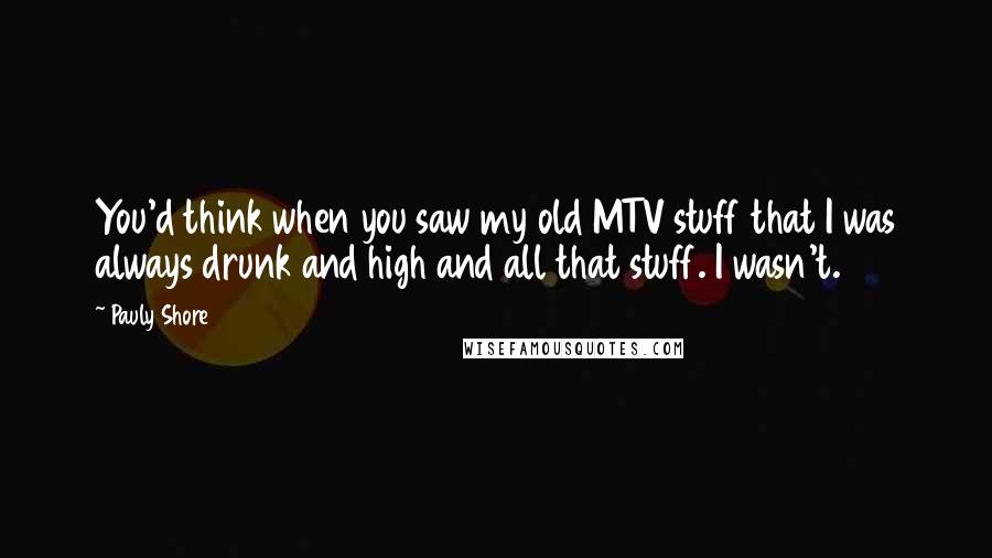 Pauly Shore Quotes: You'd think when you saw my old MTV stuff that I was always drunk and high and all that stuff. I wasn't.