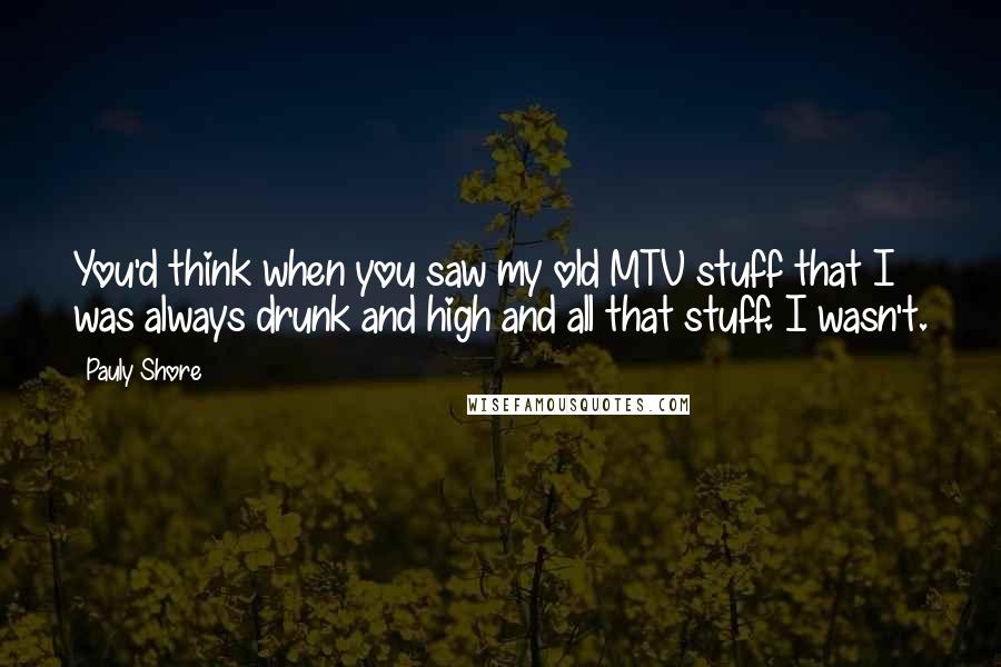 Pauly Shore Quotes: You'd think when you saw my old MTV stuff that I was always drunk and high and all that stuff. I wasn't.