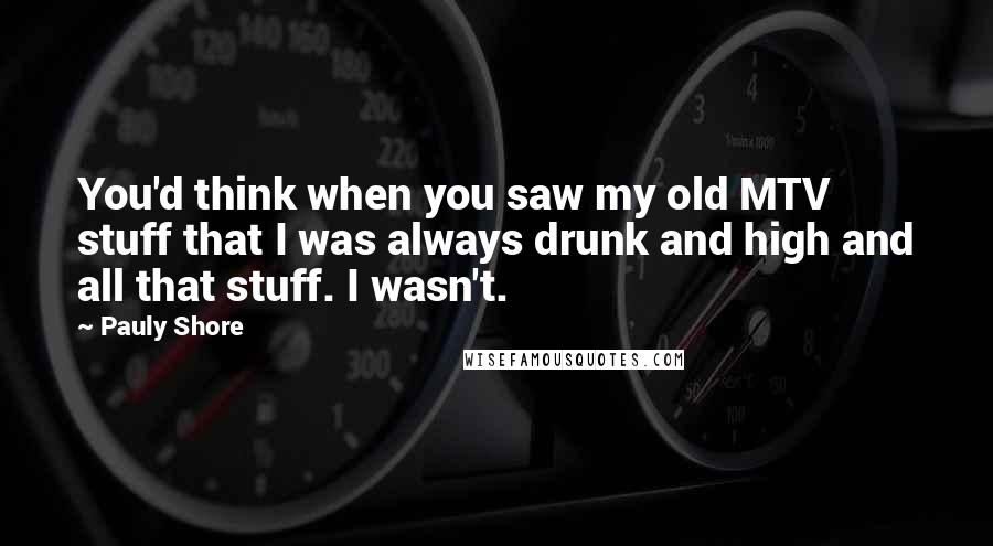 Pauly Shore Quotes: You'd think when you saw my old MTV stuff that I was always drunk and high and all that stuff. I wasn't.