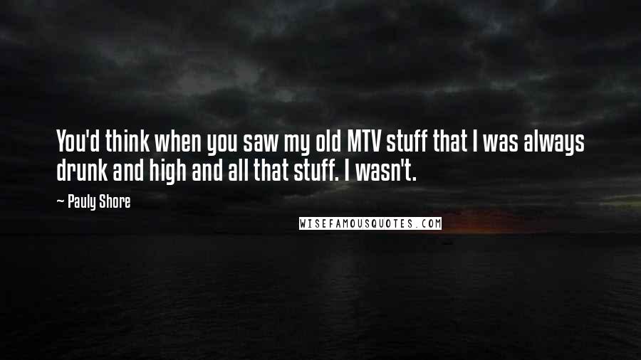 Pauly Shore Quotes: You'd think when you saw my old MTV stuff that I was always drunk and high and all that stuff. I wasn't.