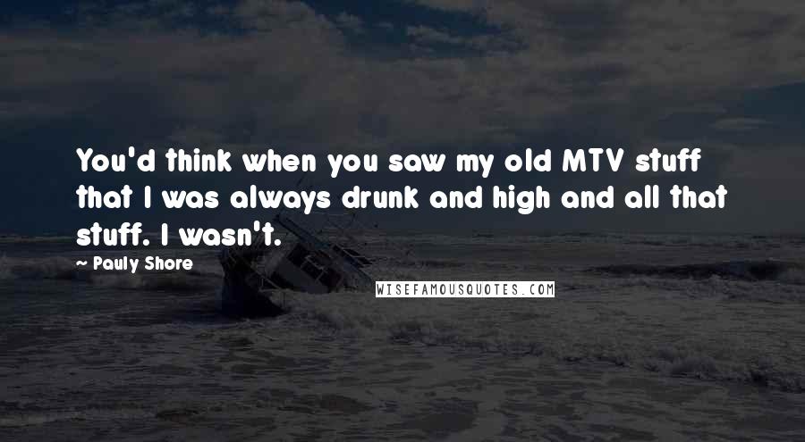 Pauly Shore Quotes: You'd think when you saw my old MTV stuff that I was always drunk and high and all that stuff. I wasn't.