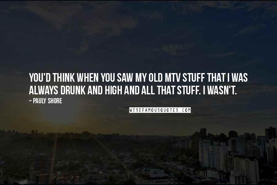 Pauly Shore Quotes: You'd think when you saw my old MTV stuff that I was always drunk and high and all that stuff. I wasn't.