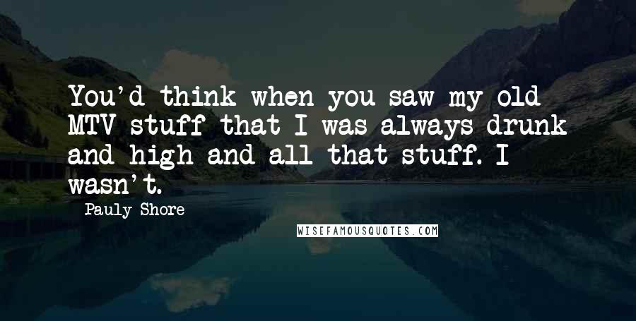 Pauly Shore Quotes: You'd think when you saw my old MTV stuff that I was always drunk and high and all that stuff. I wasn't.