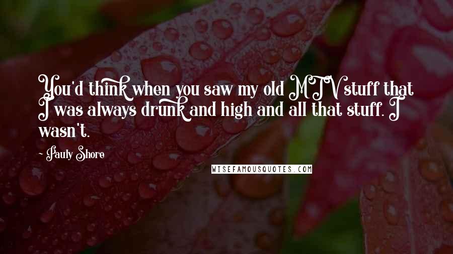 Pauly Shore Quotes: You'd think when you saw my old MTV stuff that I was always drunk and high and all that stuff. I wasn't.