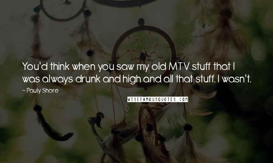 Pauly Shore Quotes: You'd think when you saw my old MTV stuff that I was always drunk and high and all that stuff. I wasn't.